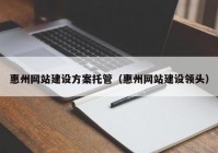 惠州网站建设方案托管（惠州网站建设领头）