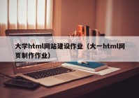 大学html网站建设作业（大一html网页制作作业）