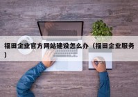 福田企业官方网站建设怎么办（福田企业服务）