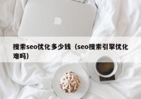 搜索seo优化多少钱（seo搜索引擎优化难吗）